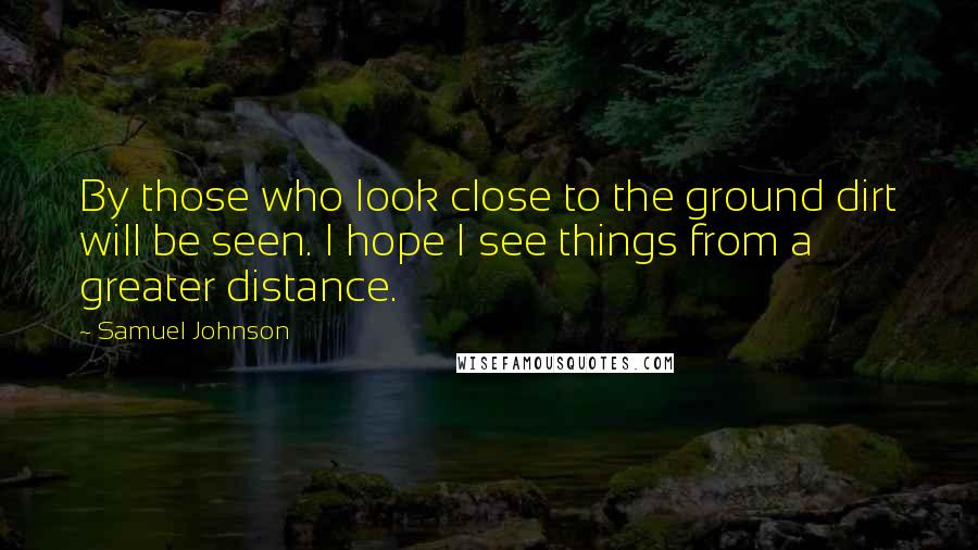 Samuel Johnson Quotes: By those who look close to the ground dirt will be seen. I hope I see things from a greater distance.