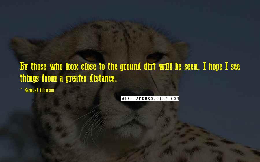 Samuel Johnson Quotes: By those who look close to the ground dirt will be seen. I hope I see things from a greater distance.