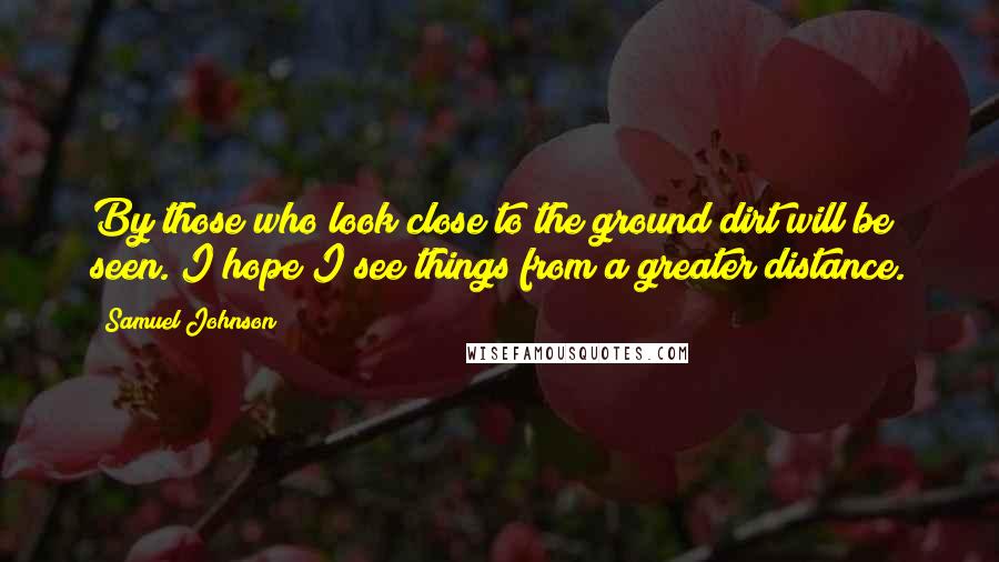 Samuel Johnson Quotes: By those who look close to the ground dirt will be seen. I hope I see things from a greater distance.