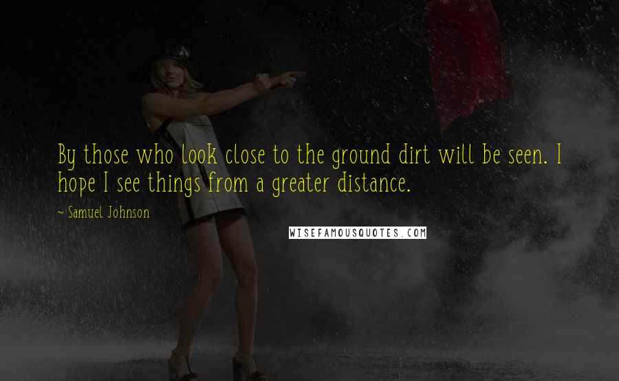 Samuel Johnson Quotes: By those who look close to the ground dirt will be seen. I hope I see things from a greater distance.