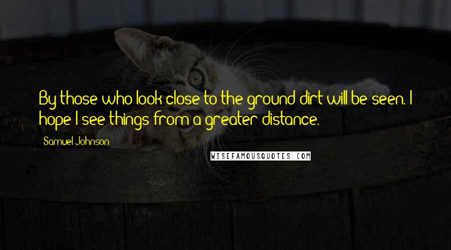 Samuel Johnson Quotes: By those who look close to the ground dirt will be seen. I hope I see things from a greater distance.