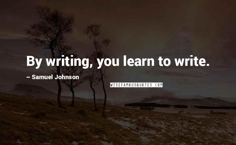 Samuel Johnson Quotes: By writing, you learn to write.