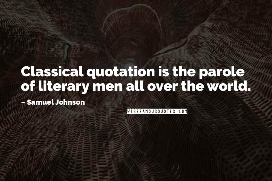Samuel Johnson Quotes: Classical quotation is the parole of literary men all over the world.
