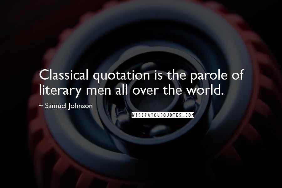 Samuel Johnson Quotes: Classical quotation is the parole of literary men all over the world.