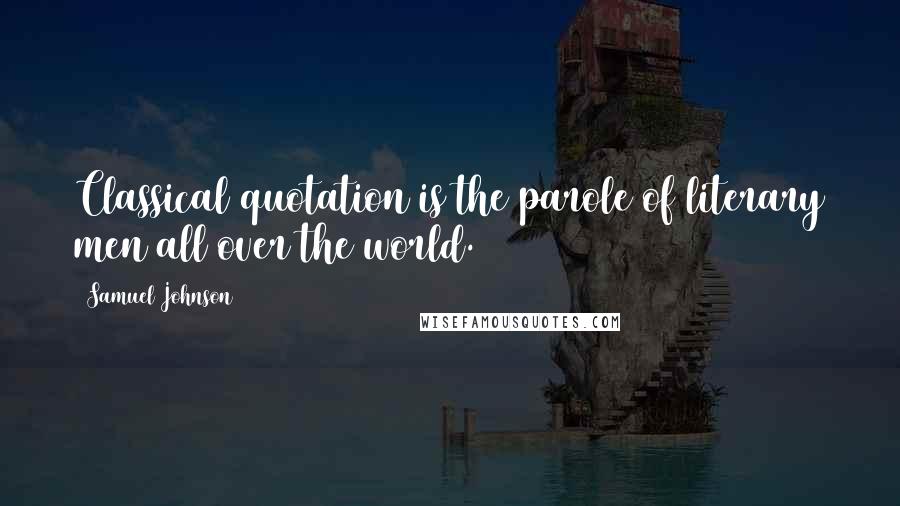 Samuel Johnson Quotes: Classical quotation is the parole of literary men all over the world.