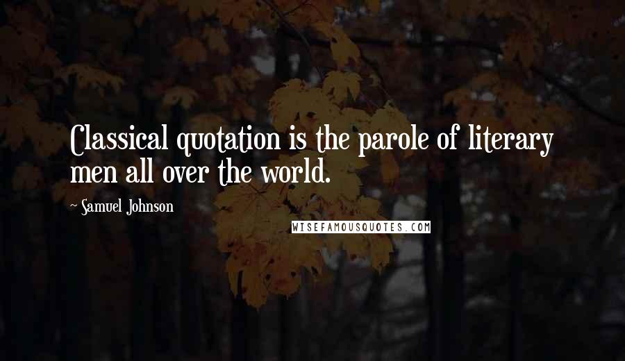 Samuel Johnson Quotes: Classical quotation is the parole of literary men all over the world.