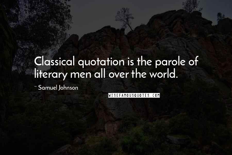 Samuel Johnson Quotes: Classical quotation is the parole of literary men all over the world.