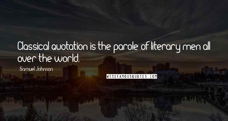 Samuel Johnson Quotes: Classical quotation is the parole of literary men all over the world.