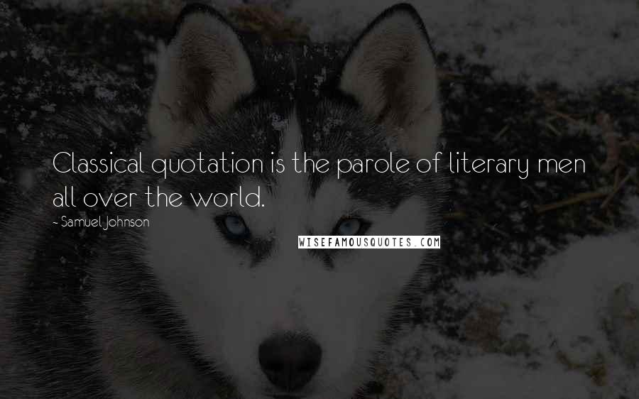 Samuel Johnson Quotes: Classical quotation is the parole of literary men all over the world.