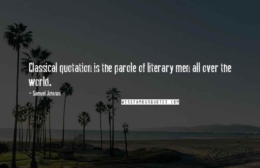 Samuel Johnson Quotes: Classical quotation is the parole of literary men all over the world.