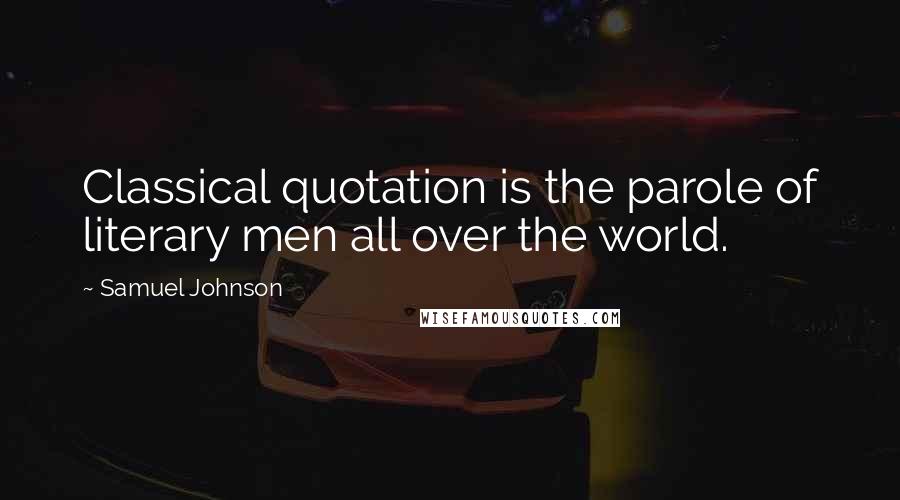 Samuel Johnson Quotes: Classical quotation is the parole of literary men all over the world.
