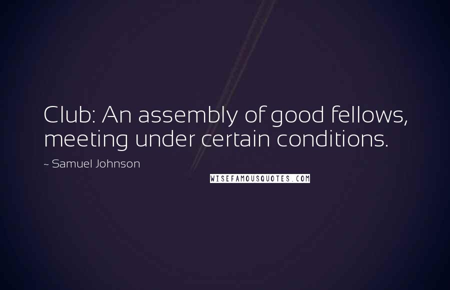 Samuel Johnson Quotes: Club: An assembly of good fellows, meeting under certain conditions.