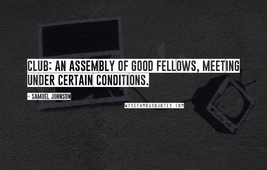 Samuel Johnson Quotes: Club: An assembly of good fellows, meeting under certain conditions.