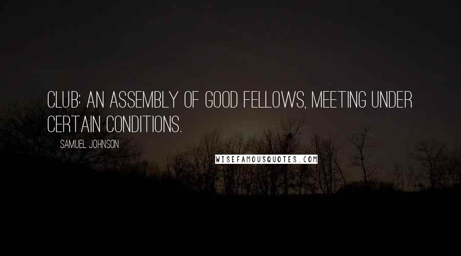 Samuel Johnson Quotes: Club: An assembly of good fellows, meeting under certain conditions.