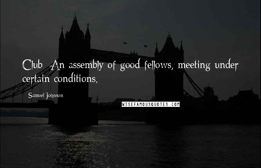 Samuel Johnson Quotes: Club: An assembly of good fellows, meeting under certain conditions.