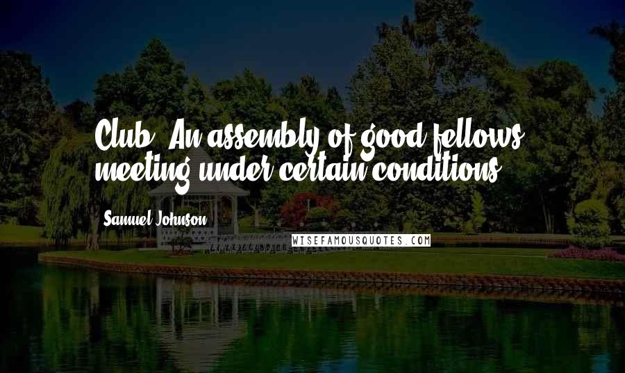 Samuel Johnson Quotes: Club: An assembly of good fellows, meeting under certain conditions.