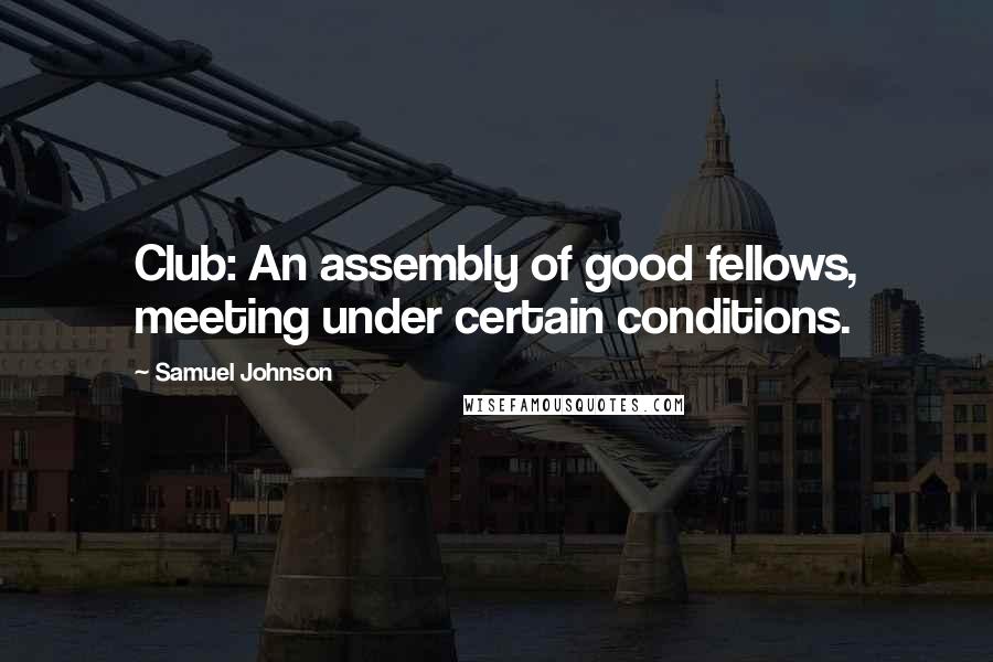 Samuel Johnson Quotes: Club: An assembly of good fellows, meeting under certain conditions.