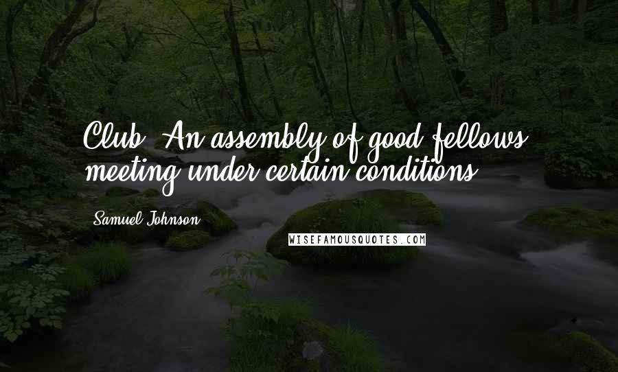 Samuel Johnson Quotes: Club: An assembly of good fellows, meeting under certain conditions.