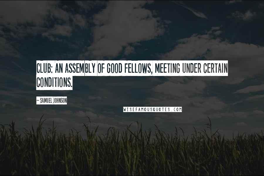 Samuel Johnson Quotes: Club: An assembly of good fellows, meeting under certain conditions.