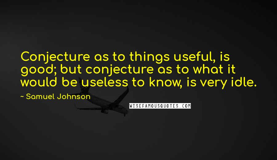 Samuel Johnson Quotes: Conjecture as to things useful, is good; but conjecture as to what it would be useless to know, is very idle.