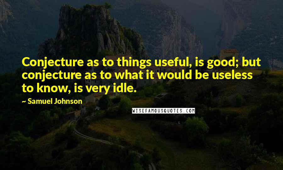 Samuel Johnson Quotes: Conjecture as to things useful, is good; but conjecture as to what it would be useless to know, is very idle.