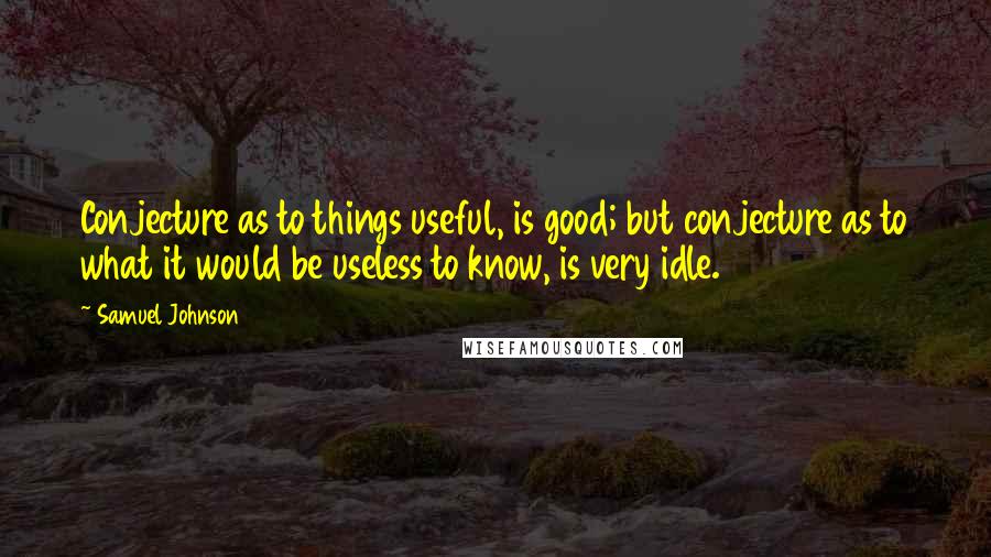 Samuel Johnson Quotes: Conjecture as to things useful, is good; but conjecture as to what it would be useless to know, is very idle.