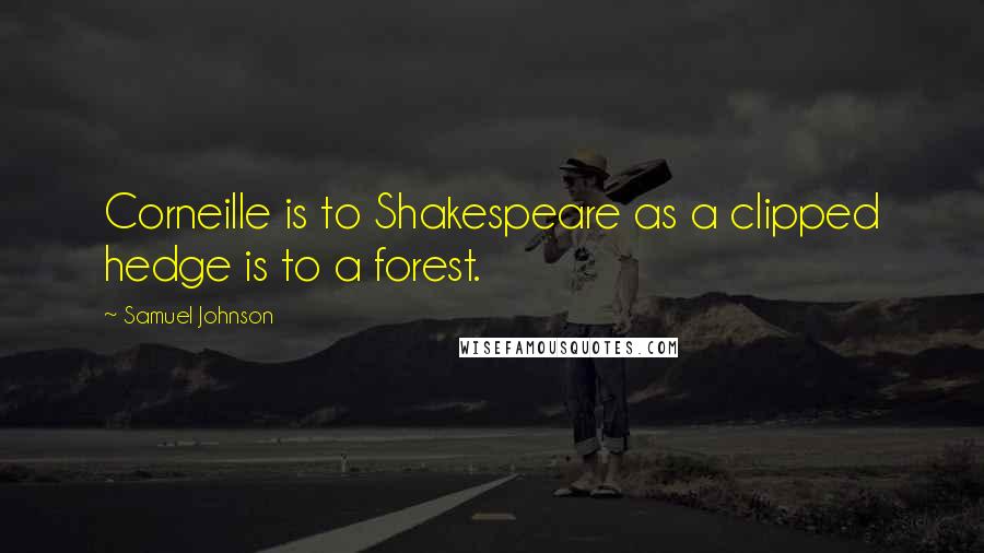 Samuel Johnson Quotes: Corneille is to Shakespeare as a clipped hedge is to a forest.