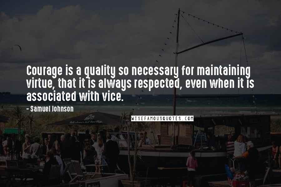 Samuel Johnson Quotes: Courage is a quality so necessary for maintaining virtue, that it is always respected, even when it is associated with vice.