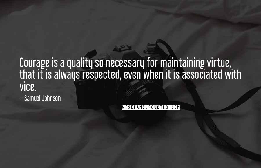 Samuel Johnson Quotes: Courage is a quality so necessary for maintaining virtue, that it is always respected, even when it is associated with vice.