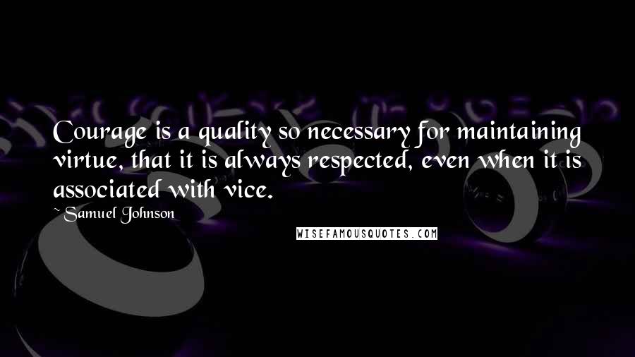 Samuel Johnson Quotes: Courage is a quality so necessary for maintaining virtue, that it is always respected, even when it is associated with vice.