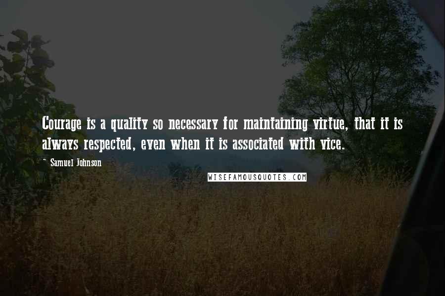 Samuel Johnson Quotes: Courage is a quality so necessary for maintaining virtue, that it is always respected, even when it is associated with vice.