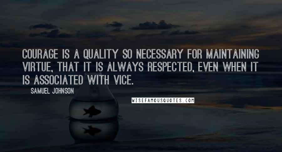 Samuel Johnson Quotes: Courage is a quality so necessary for maintaining virtue, that it is always respected, even when it is associated with vice.