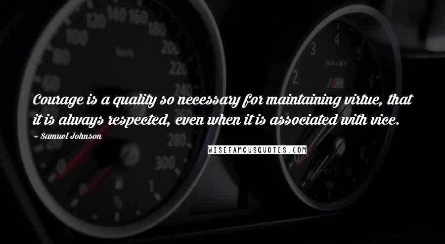 Samuel Johnson Quotes: Courage is a quality so necessary for maintaining virtue, that it is always respected, even when it is associated with vice.