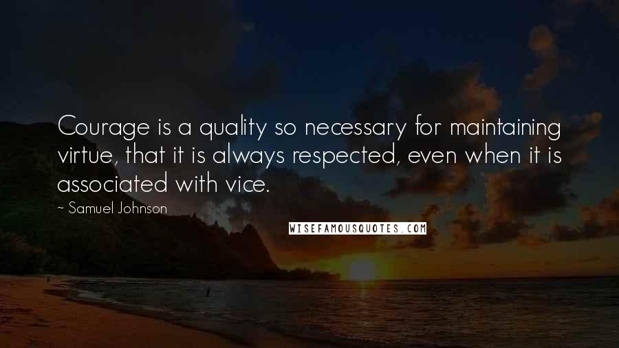 Samuel Johnson Quotes: Courage is a quality so necessary for maintaining virtue, that it is always respected, even when it is associated with vice.