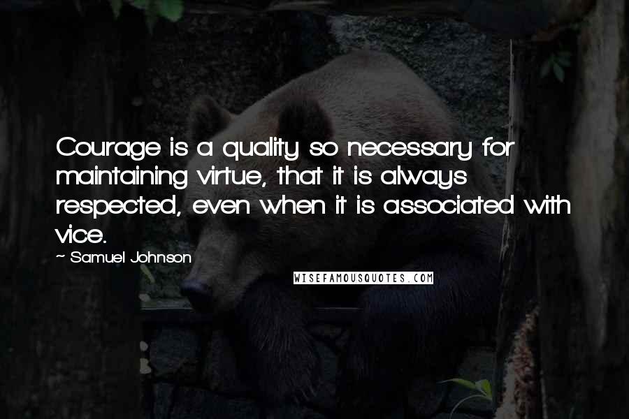 Samuel Johnson Quotes: Courage is a quality so necessary for maintaining virtue, that it is always respected, even when it is associated with vice.