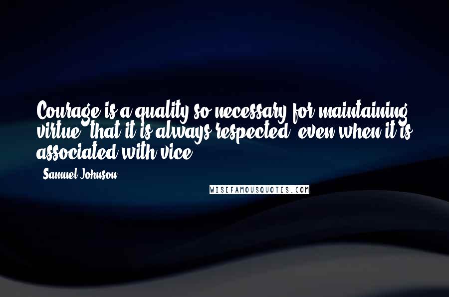 Samuel Johnson Quotes: Courage is a quality so necessary for maintaining virtue, that it is always respected, even when it is associated with vice.