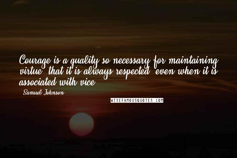 Samuel Johnson Quotes: Courage is a quality so necessary for maintaining virtue, that it is always respected, even when it is associated with vice.