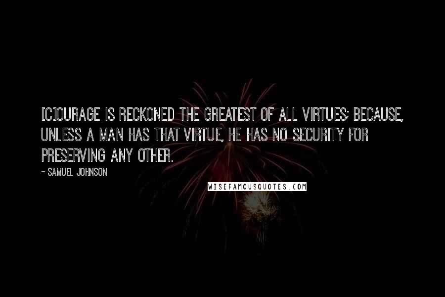Samuel Johnson Quotes: [C]ourage is reckoned the greatest of all virtues; because, unless a man has that virtue, he has no security for preserving any other.