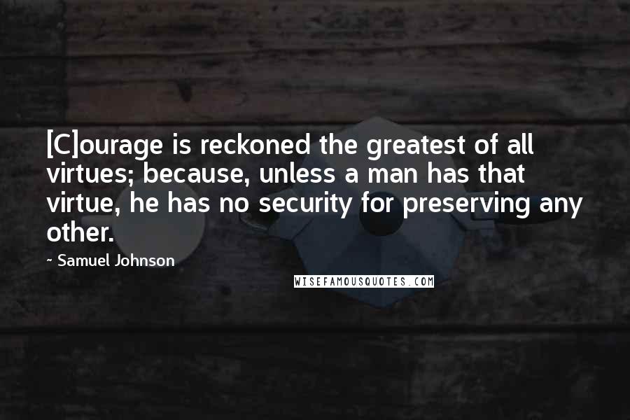 Samuel Johnson Quotes: [C]ourage is reckoned the greatest of all virtues; because, unless a man has that virtue, he has no security for preserving any other.