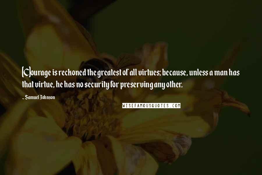 Samuel Johnson Quotes: [C]ourage is reckoned the greatest of all virtues; because, unless a man has that virtue, he has no security for preserving any other.