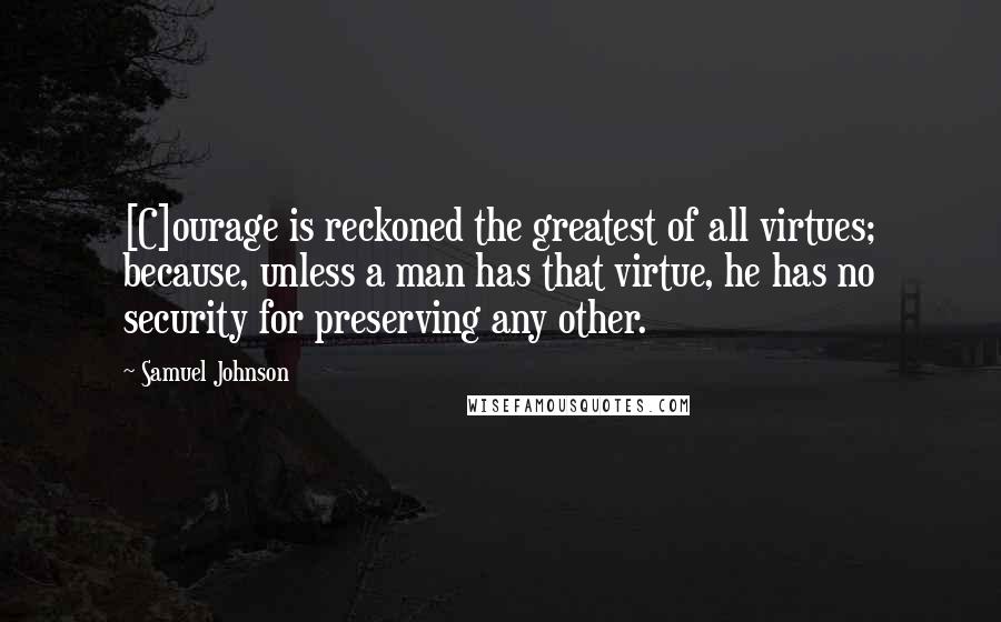 Samuel Johnson Quotes: [C]ourage is reckoned the greatest of all virtues; because, unless a man has that virtue, he has no security for preserving any other.