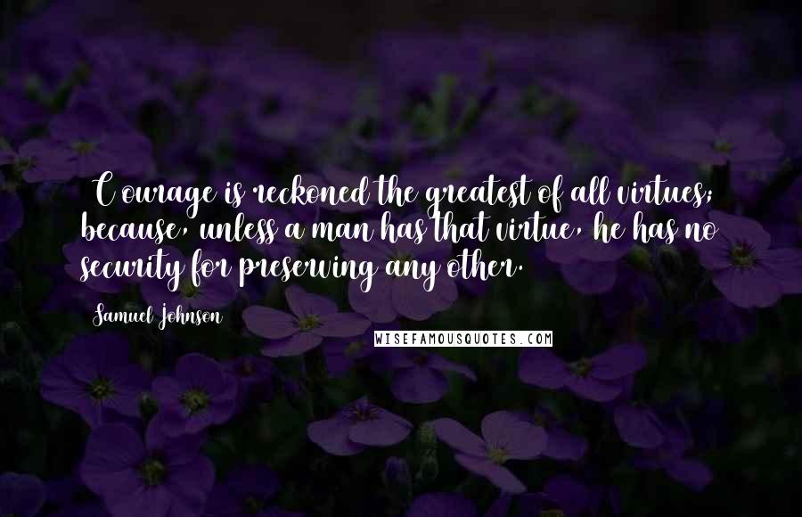 Samuel Johnson Quotes: [C]ourage is reckoned the greatest of all virtues; because, unless a man has that virtue, he has no security for preserving any other.