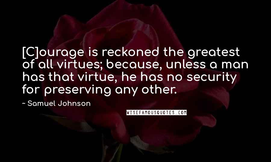 Samuel Johnson Quotes: [C]ourage is reckoned the greatest of all virtues; because, unless a man has that virtue, he has no security for preserving any other.