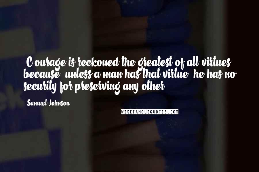 Samuel Johnson Quotes: [C]ourage is reckoned the greatest of all virtues; because, unless a man has that virtue, he has no security for preserving any other.