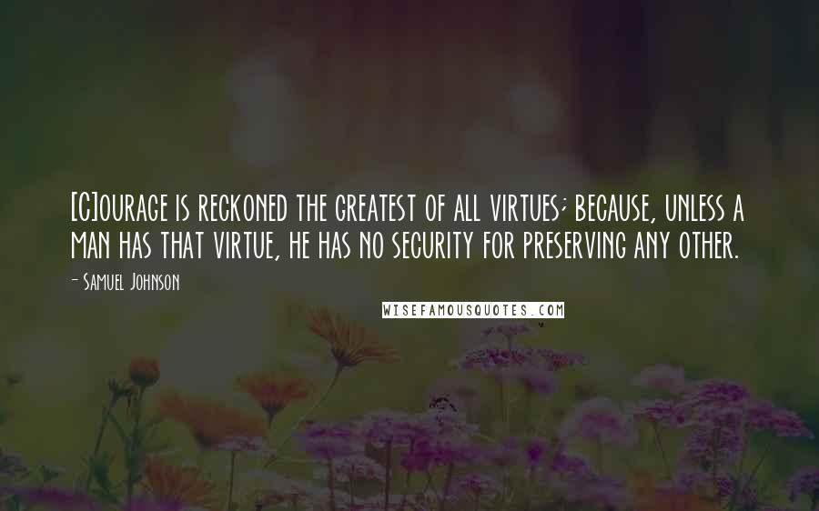 Samuel Johnson Quotes: [C]ourage is reckoned the greatest of all virtues; because, unless a man has that virtue, he has no security for preserving any other.
