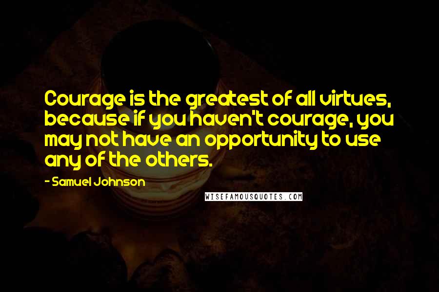 Samuel Johnson Quotes: Courage is the greatest of all virtues, because if you haven't courage, you may not have an opportunity to use any of the others.