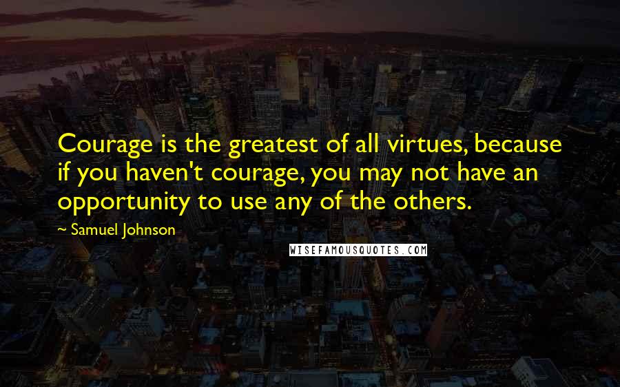 Samuel Johnson Quotes: Courage is the greatest of all virtues, because if you haven't courage, you may not have an opportunity to use any of the others.