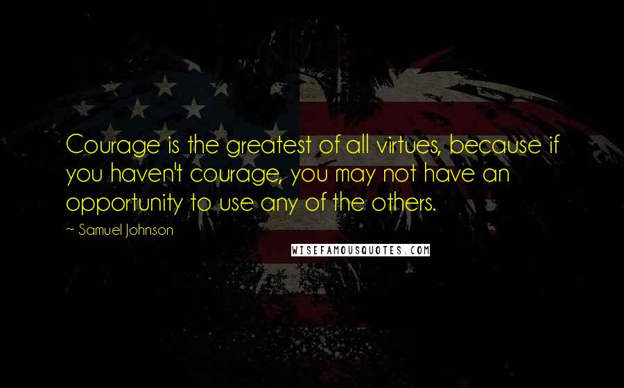 Samuel Johnson Quotes: Courage is the greatest of all virtues, because if you haven't courage, you may not have an opportunity to use any of the others.