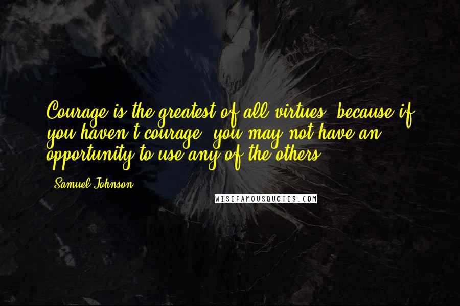 Samuel Johnson Quotes: Courage is the greatest of all virtues, because if you haven't courage, you may not have an opportunity to use any of the others.