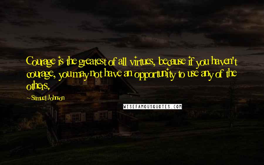 Samuel Johnson Quotes: Courage is the greatest of all virtues, because if you haven't courage, you may not have an opportunity to use any of the others.